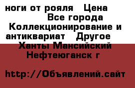 ноги от рояля › Цена ­ 19 000 - Все города Коллекционирование и антиквариат » Другое   . Ханты-Мансийский,Нефтеюганск г.